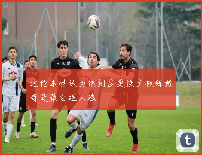达伦本特认为热刺应更换主教练戴奇是最合适人选