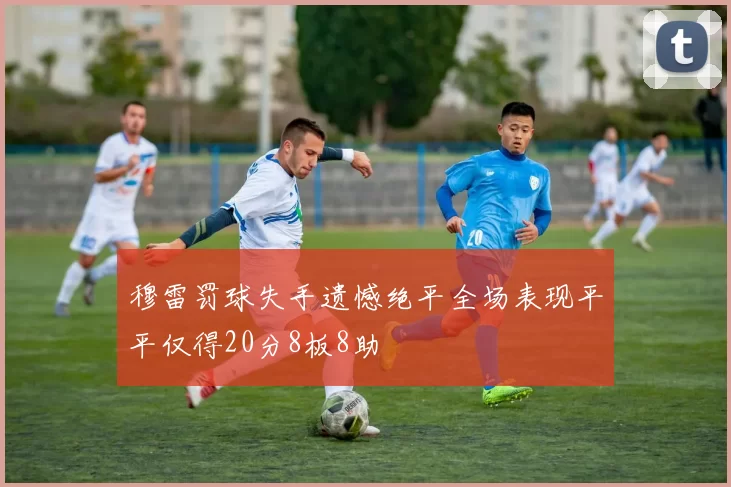 穆雷罚球失手遗憾绝平全场表现平平仅得20分8板8助