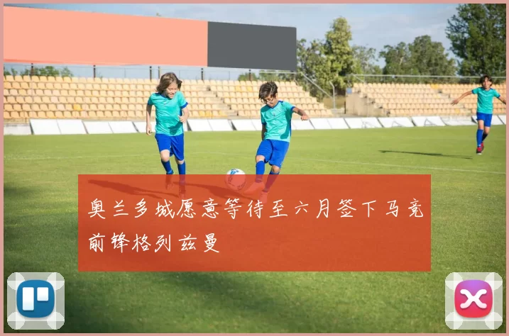 奥兰多城愿意等待至六月签下马竞前锋格列兹曼