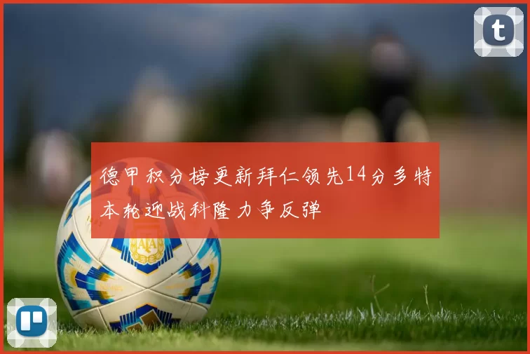 德甲积分榜更新拜仁领先14分多特本轮迎战科隆力争反弹