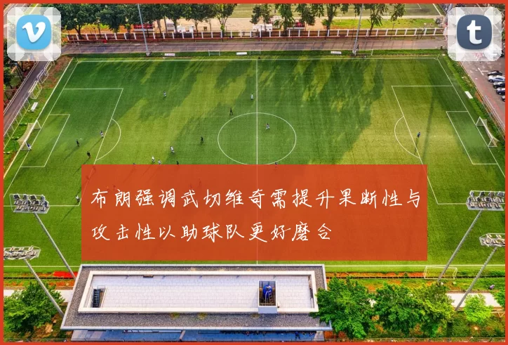 布朗强调武切维奇需提升果断性与攻击性以助球队更好磨合