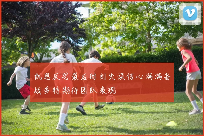 凯恩反思最后时刻失误信心满满备战多特期待团队表现