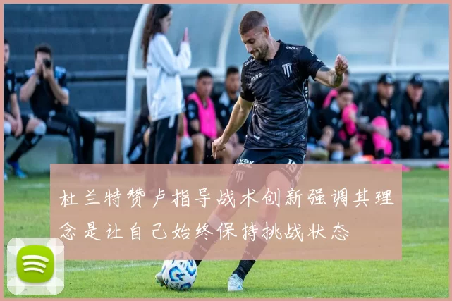杜兰特赞卢指导战术创新强调其理念是让自己始终保持挑战状态