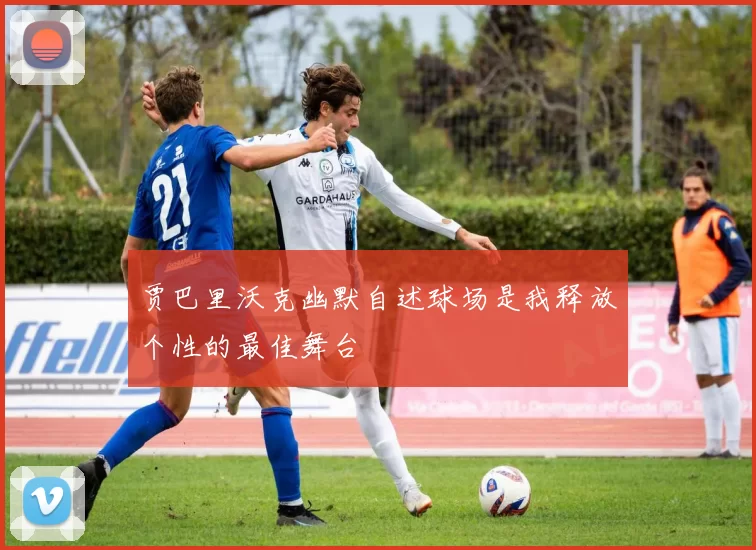 贾巴里沃克幽默自述球场是我释放个性的最佳舞台