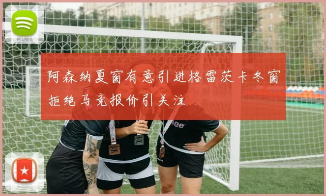 阿森纳夏窗有意引进格雷茨卡冬窗拒绝马竞报价引关注