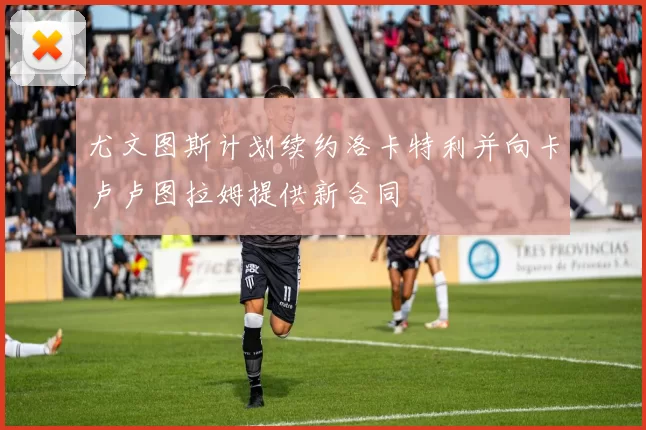 尤文图斯计划续约洛卡特利并向卡卢卢图拉姆提供新合同