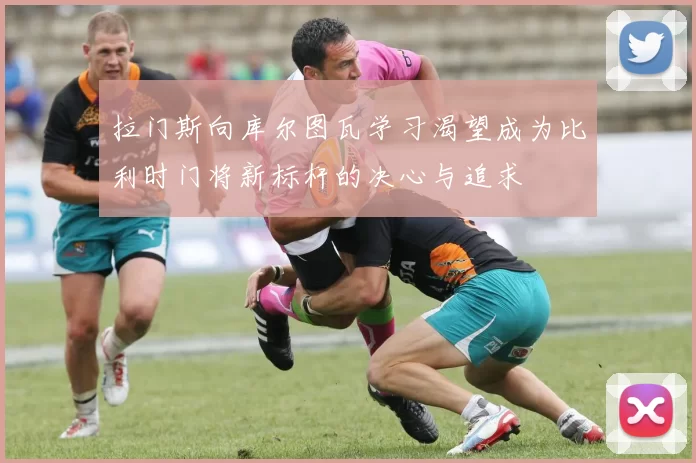 拉门斯向库尔图瓦学习渴望成为比利时门将新标杆的决心与追求