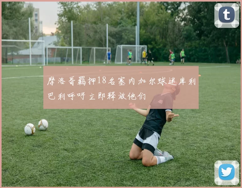 摩洛哥羁押18名塞内加尔球迷库利巴利呼吁立即释放他们