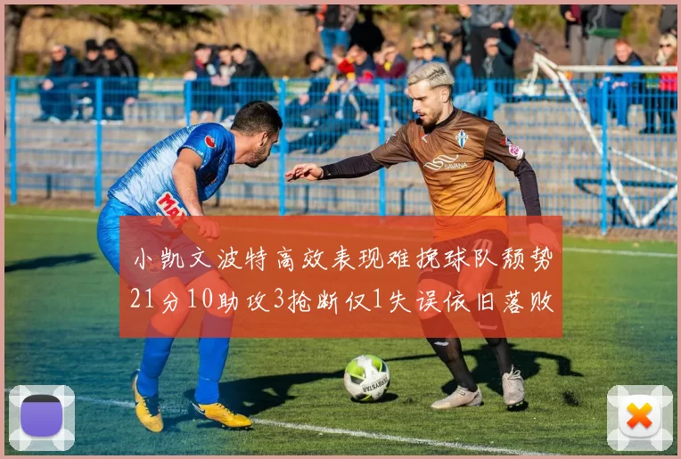 小凯文波特高效表现难挽球队颓势21分10助攻3抢断仅1失误依旧落败