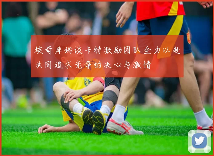 埃奇库姆谈卡特激励团队全力以赴共同追求竞争的决心与激情