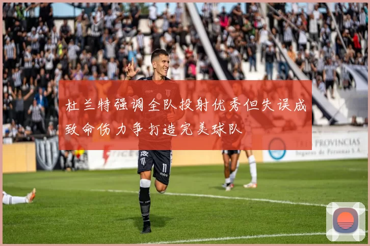 杜兰特强调全队投射优秀但失误成致命伤力争打造完美球队