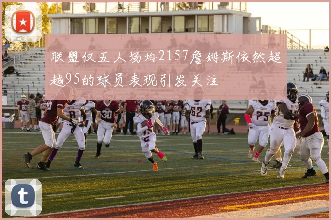 联盟仅五人场均2157詹姆斯依然超越95的球员表现引发关注