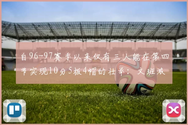 自96-97赛季以来仅有三人能在第四节实现10分5板4帽的壮举：文班浓眉伍德
