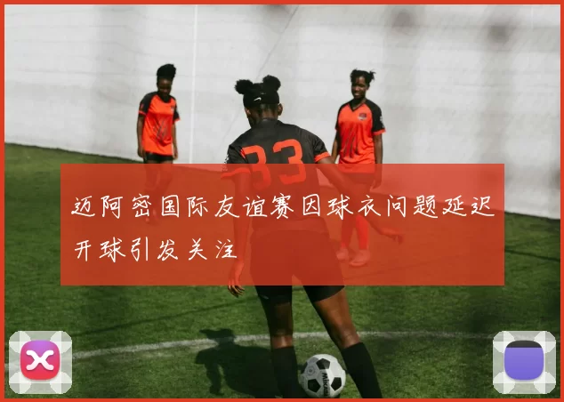 迈阿密国际友谊赛因球衣问题延迟开球引发关注