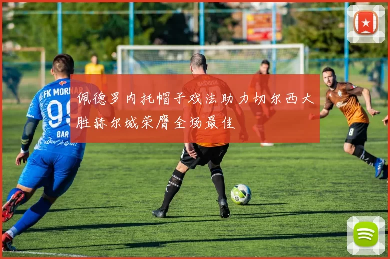佩德罗内托帽子戏法助力切尔西大胜赫尔城荣膺全场最佳
