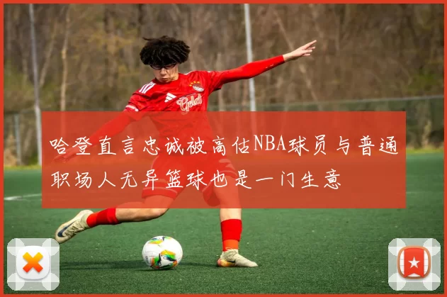 哈登直言忠诚被高估NBA球员与普通职场人无异篮球也是一门生意