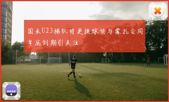 国米U23梯队将更换球场与蒙扎合同年底到期引关注